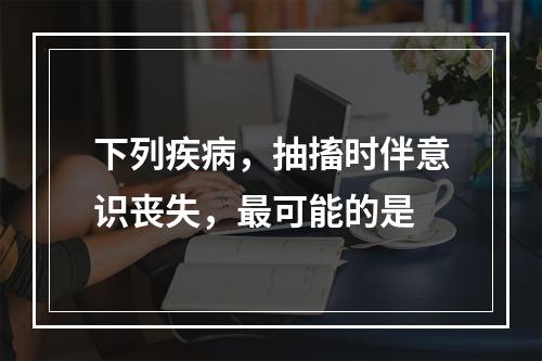 下列疾病，抽搐时伴意识丧失，最可能的是