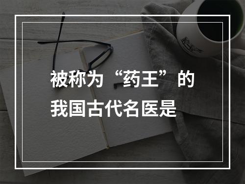 被称为“药王”的我国古代名医是