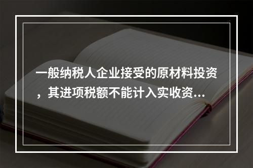 一般纳税人企业接受的原材料投资，其进项税额不能计入实收资本。