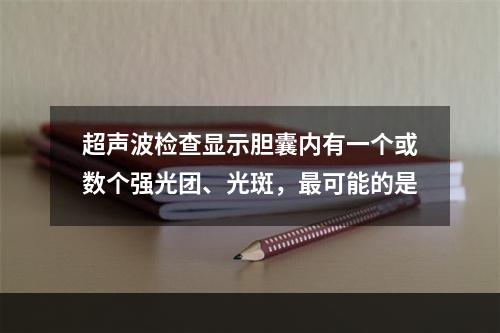 超声波检查显示胆囊内有一个或数个强光团、光斑，最可能的是