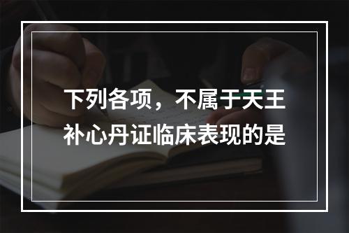 下列各项，不属于天王补心丹证临床表现的是