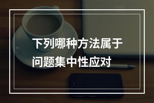 下列哪种方法属于问题集中性应对