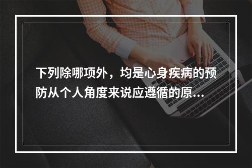 下列除哪项外，均是心身疾病的预防从个人角度来说应遵循的原则