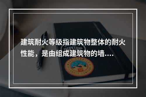 建筑耐火等级指建筑物整体的耐火性能，是由组成建筑物的墙.柱.