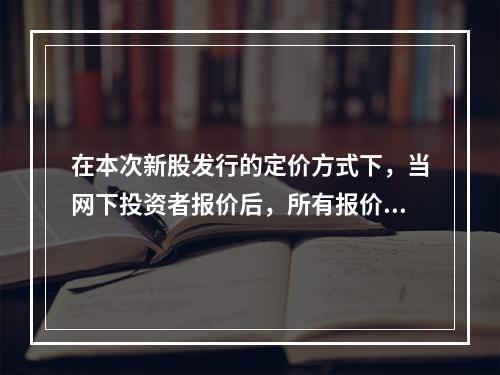 在本次新股发行的定价方式下，当网下投资者报价后，所有报价应按