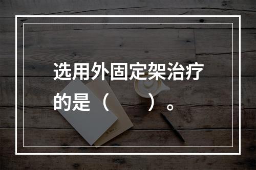 选用外固定架治疗的是（　　）。