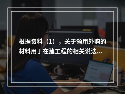 根据资料（1），关于领用外购的材料用于在建工程的相关说法中，