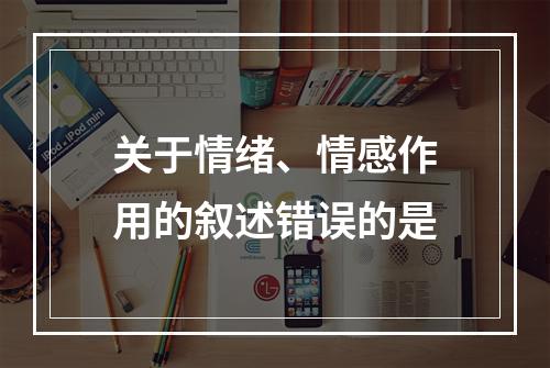 关于情绪、情感作用的叙述错误的是