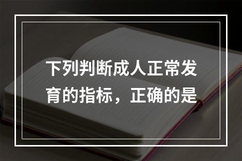 下列判断成人正常发育的指标，正确的是