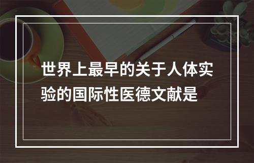 世界上最早的关于人体实验的国际性医德文献是