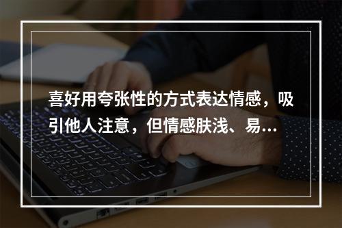 喜好用夸张性的方式表达情感，吸引他人注意，但情感肤浅、易变，