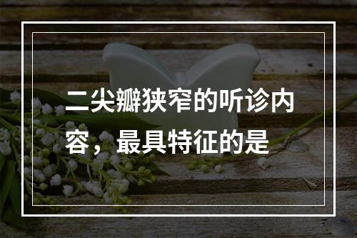 二尖瓣狭窄的听诊内容，最具特征的是