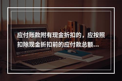 应付账款附有现金折扣的，应按照扣除现金折扣前的应付款总额入账