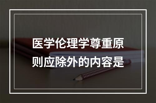 医学伦理学尊重原则应除外的内容是