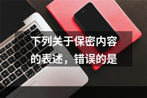 下列关于保密内容的表述，错误的是