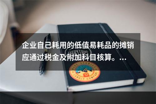 企业自己耗用的低值易耗品的摊销应通过税金及附加科目核算。（　