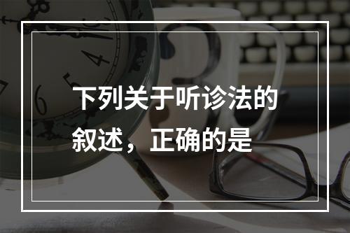 下列关于听诊法的叙述，正确的是