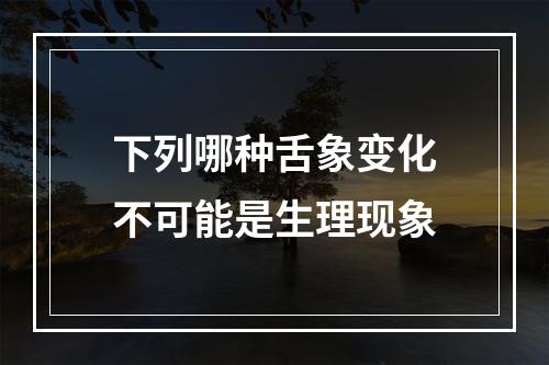 下列哪种舌象变化不可能是生理现象