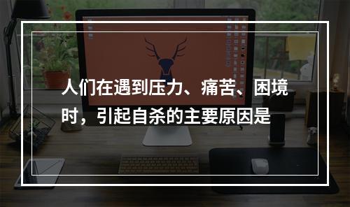 人们在遇到压力、痛苦、困境时，引起自杀的主要原因是