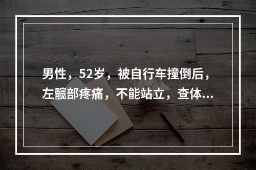 男性，52岁，被自行车撞倒后，左髋部疼痛，不能站立，查体：左