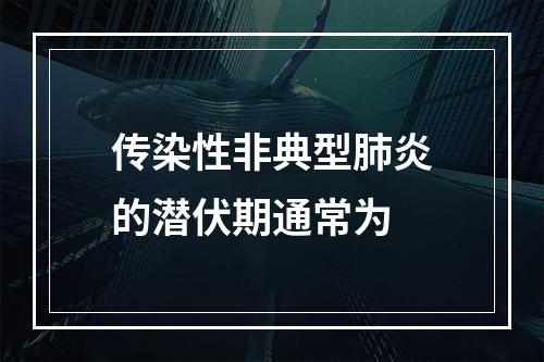 传染性非典型肺炎的潜伏期通常为