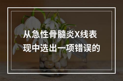 从急性骨髓炎X线表现中选出一项错误的