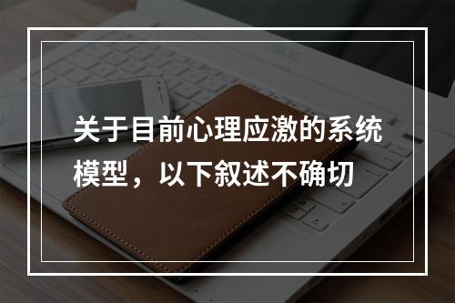 关于目前心理应激的系统模型，以下叙述不确切