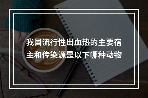 我国流行性出血热的主要宿主和传染源是以下哪种动物