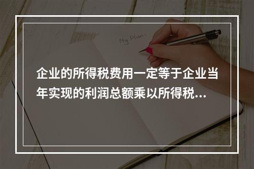 企业的所得税费用一定等于企业当年实现的利润总额乘以所得税税率