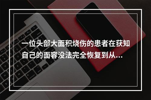 一位头部大面积烧伤的患者在获知自己的面容没法完全恢复到从前的