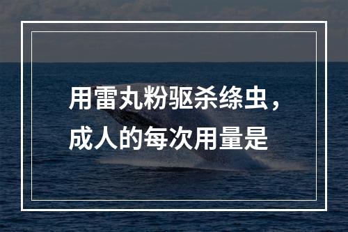 用雷丸粉驱杀绦虫，成人的每次用量是