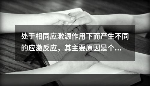 处于相同应激源作用下而产生不同的应激反应，其主要原因是个体的