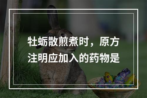 牡蛎散煎煮时，原方注明应加入的药物是