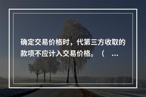 确定交易价格时，代第三方收取的款项不应计入交易价格。（　　）