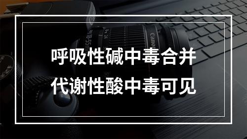 呼吸性碱中毒合并代谢性酸中毒可见