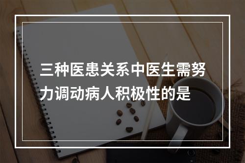 三种医患关系中医生需努力调动病人积极性的是