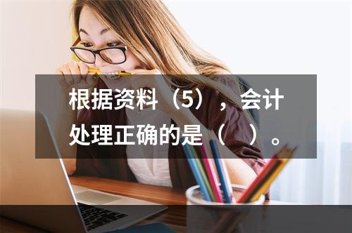 根据资料（5），会计处理正确的是（　）。