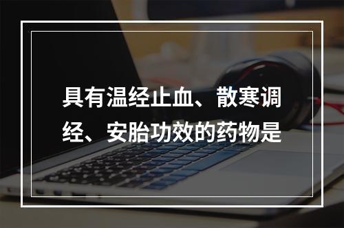 具有温经止血、散寒调经、安胎功效的药物是