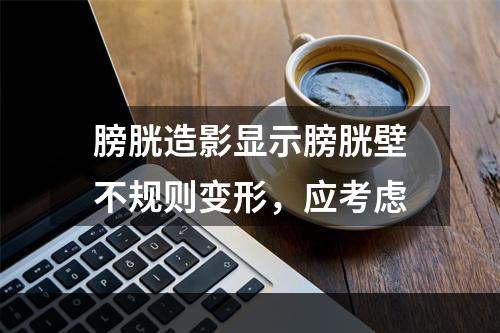 膀胱造影显示膀胱壁不规则变形，应考虑