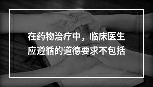 在药物治疗中，临床医生应遵循的道德要求不包括