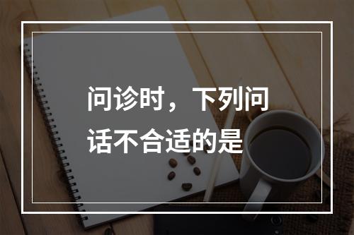 问诊时，下列问话不合适的是