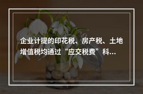 企业计提的印花税、房产税、土地增值税均通过“应交税费”科目核