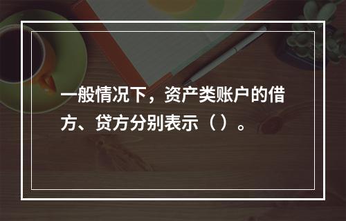 一般情况下，资产类账户的借方、贷方分别表示（ ）。