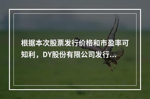 根据本次股票发行价格和市盈率可知利，DY股份有限公司发行股票