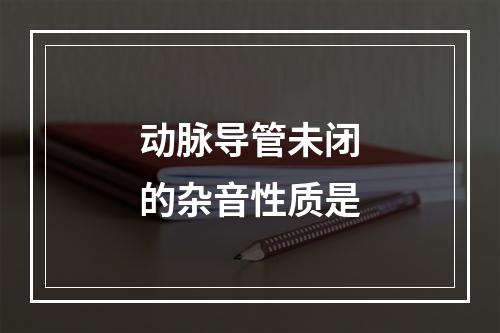 动脉导管未闭的杂音性质是