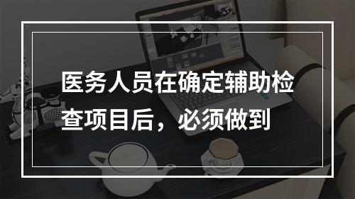 医务人员在确定辅助检查项目后，必须做到