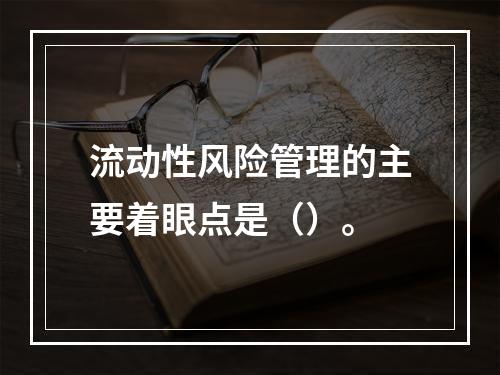 流动性风险管理的主要着眼点是（）。