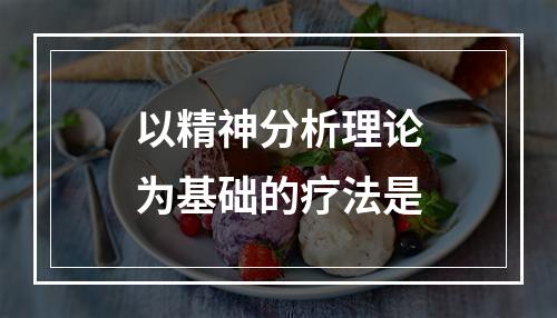 以精神分析理论为基础的疗法是