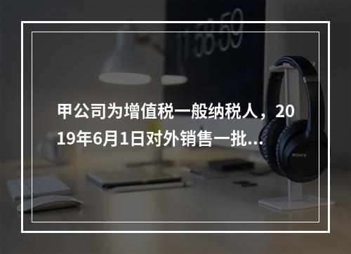 甲公司为增值税一般纳税人，2019年6月1日对外销售一批商品