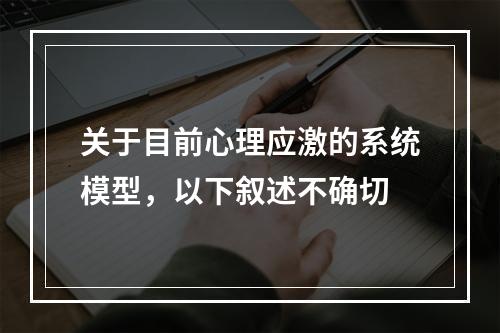 关于目前心理应激的系统模型，以下叙述不确切